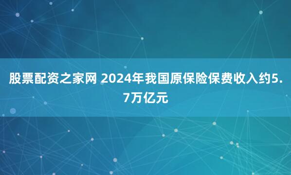 股票配资之家网 2024年我国原保险保费收入约5.7万亿元