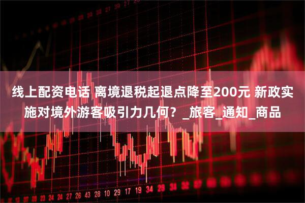 线上配资电话 离境退税起退点降至200元 新政实施对境外游客吸引力几何？_旅客_通知_商品