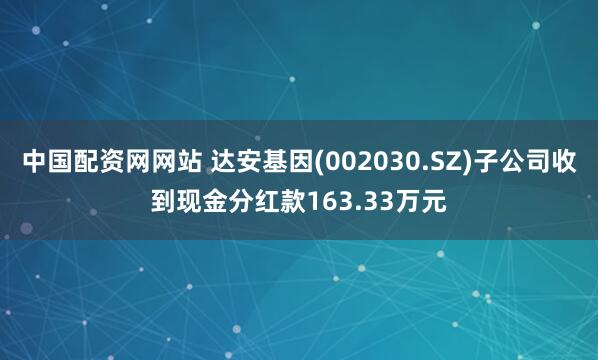 中国配资网网站 达安基因(002030.SZ)子公司收到现金分红款163.33万元