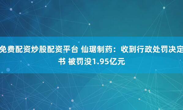 免费配资炒股配资平台 仙琚制药：收到行政处罚决定书 被罚没1.95亿元