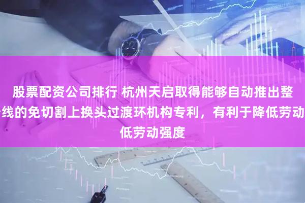 股票配资公司排行 杭州天启取得能够自动推出整圈纱线的免切割上换头过渡环机构专利，有利于降低劳动强度