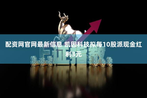 配资网官网最新信息 凯因科技拟每10股派现金红利3元